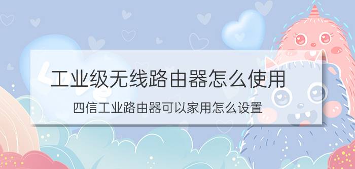 工业级无线路由器怎么使用 四信工业路由器可以家用怎么设置？